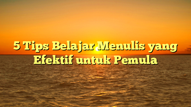 5 Tips Belajar Menulis yang Efektif untuk Pemula