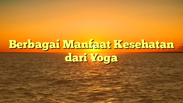 Berbagai Manfaat Kesehatan dari Yoga