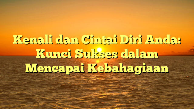 Kenali dan Cintai Diri Anda: Kunci Sukses dalam Mencapai Kebahagiaan