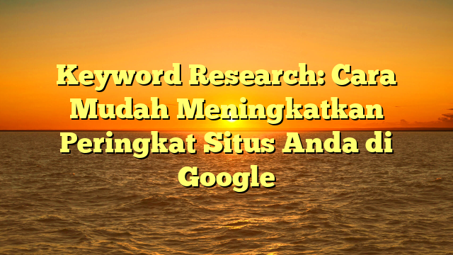 Keyword Research: Cara Mudah Meningkatkan Peringkat Situs Anda di Google