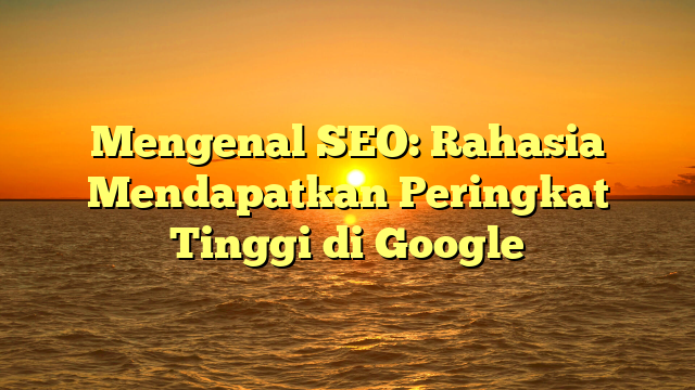 Mengenal SEO: Rahasia Mendapatkan Peringkat Tinggi di Google