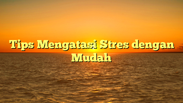 Tips Mengatasi Stres dengan Mudah