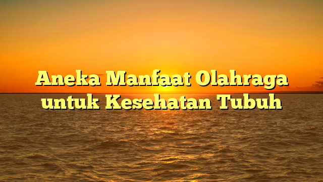 Aneka Manfaat Olahraga untuk Kesehatan Tubuh