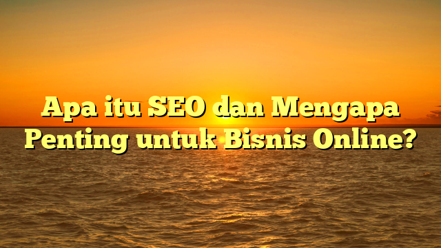 Apa itu SEO dan Mengapa Penting untuk Bisnis Online?