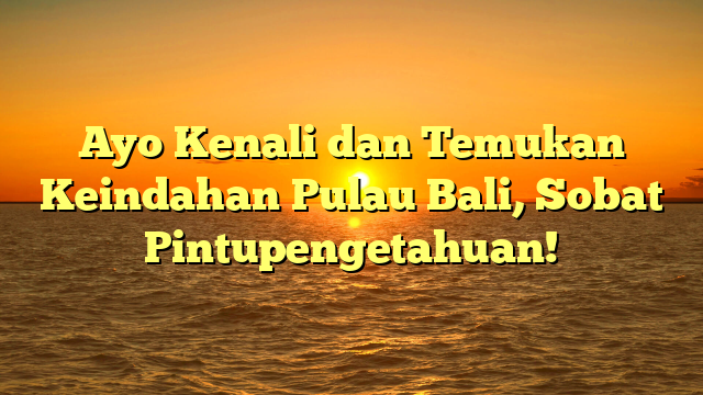 Ayo Kenali dan Temukan Keindahan Pulau Bali, Sobat Pintupengetahuan!
