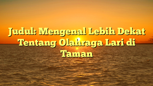 Judul: Mengenal Lebih Dekat Tentang Olahraga Lari di Taman