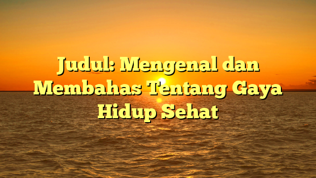 Judul: Mengenal dan Membahas Tentang Gaya Hidup Sehat