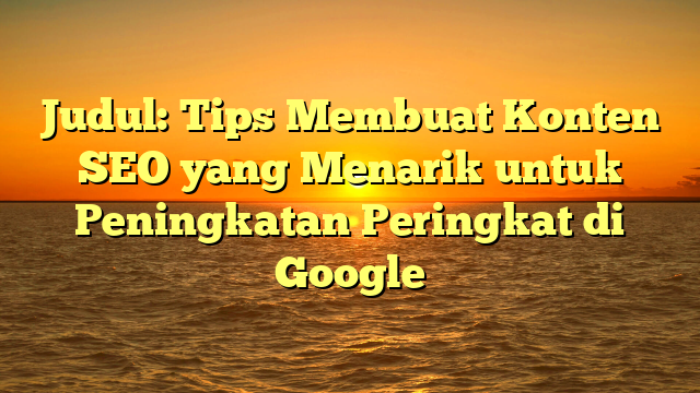 Judul: Tips Membuat Konten SEO yang Menarik untuk Peningkatan Peringkat di Google