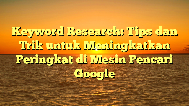 Keyword Research: Tips dan Trik untuk Meningkatkan Peringkat di Mesin Pencari Google