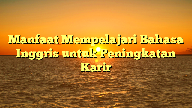 Manfaat Mempelajari Bahasa Inggris untuk Peningkatan Karir