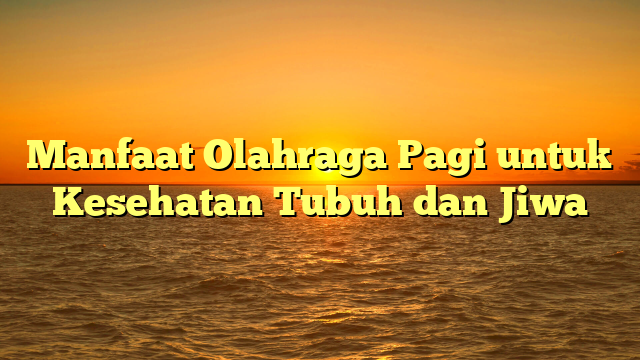 Manfaat Olahraga Pagi untuk Kesehatan Tubuh dan Jiwa