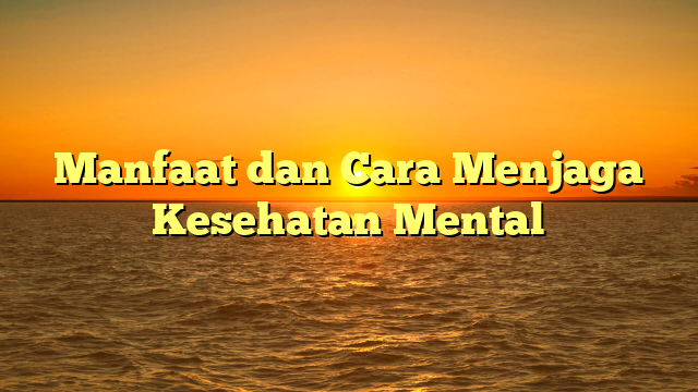 Manfaat dan Cara Menjaga Kesehatan Mental