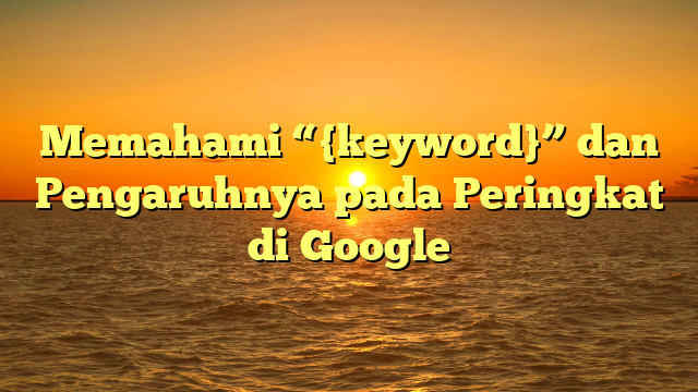 Memahami “{keyword}” dan Pengaruhnya pada Peringkat di Google