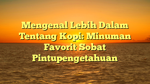 Mengenal Lebih Dalam Tentang Kopi: Minuman Favorit Sobat Pintupengetahuan