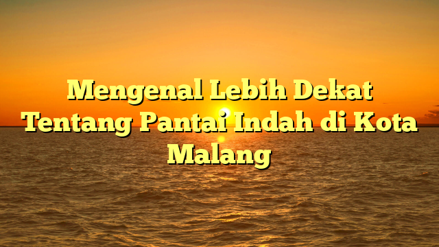 Mengenal Lebih Dekat Tentang Pantai Indah di Kota Malang