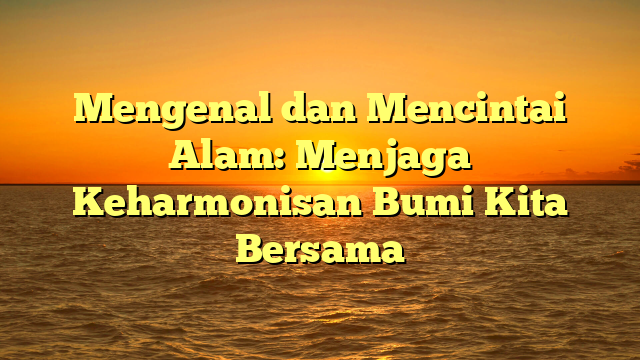 Mengenal dan Mencintai Alam: Menjaga Keharmonisan Bumi Kita Bersama