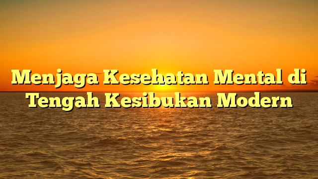 Menjaga Kesehatan Mental di Tengah Kesibukan Modern