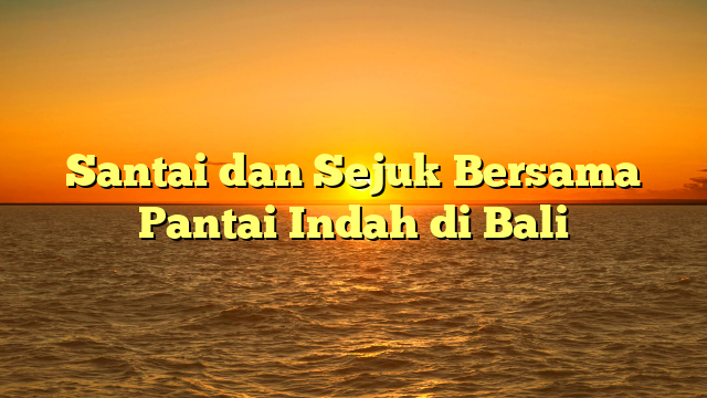 Santai dan Sejuk Bersama Pantai Indah di Bali