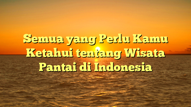 Semua yang Perlu Kamu Ketahui tentang Wisata Pantai di Indonesia