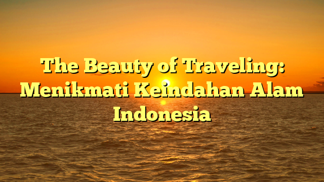 The Beauty of Traveling: Menikmati Keindahan Alam Indonesia