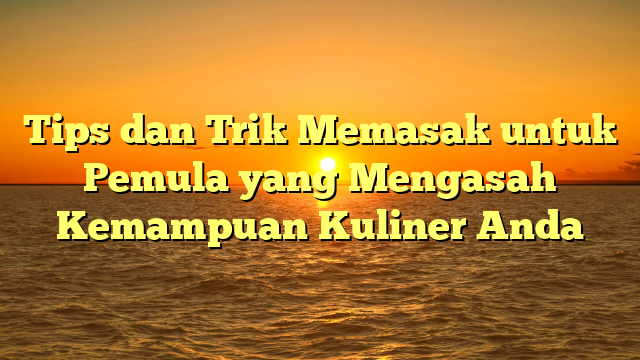 Tips dan Trik Memasak untuk Pemula yang Mengasah Kemampuan Kuliner Anda