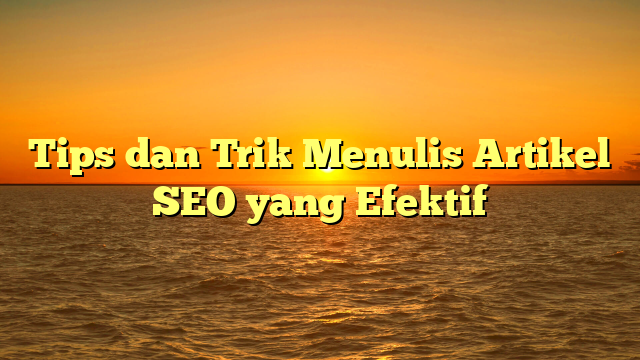 Tips dan Trik Menulis Artikel SEO yang Efektif