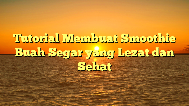 Tutorial Membuat Smoothie Buah Segar yang Lezat dan Sehat