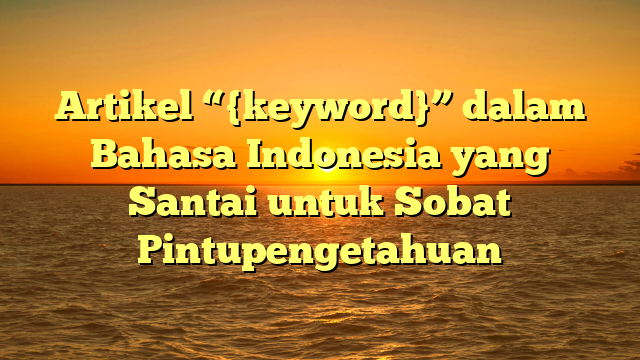 Artikel “{keyword}” dalam Bahasa Indonesia yang Santai untuk Sobat Pintupengetahuan