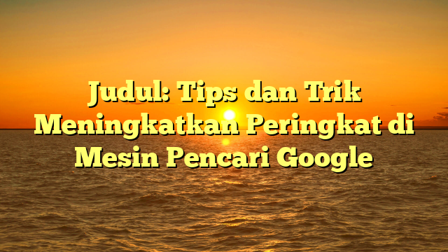 Judul: Tips dan Trik Meningkatkan Peringkat di Mesin Pencari Google