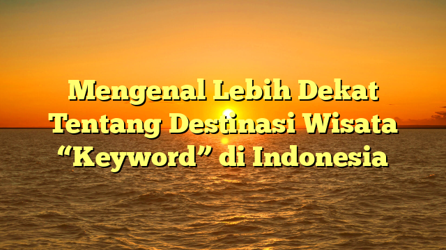 Mengenal Lebih Dekat Tentang Destinasi Wisata “Keyword” di Indonesia