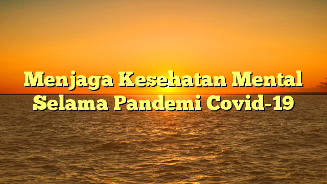 Menjaga Kesehatan Mental Selama Pandemi Covid-19