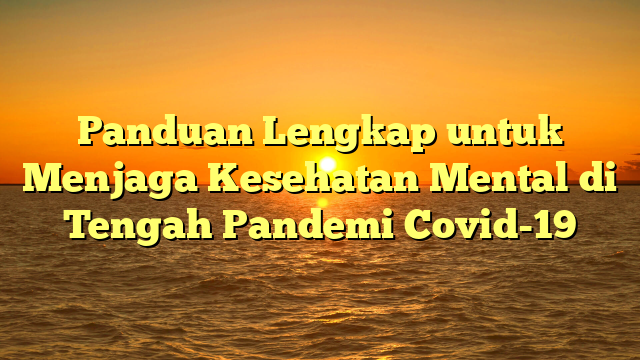 Panduan Lengkap untuk Menjaga Kesehatan Mental di Tengah Pandemi Covid-19