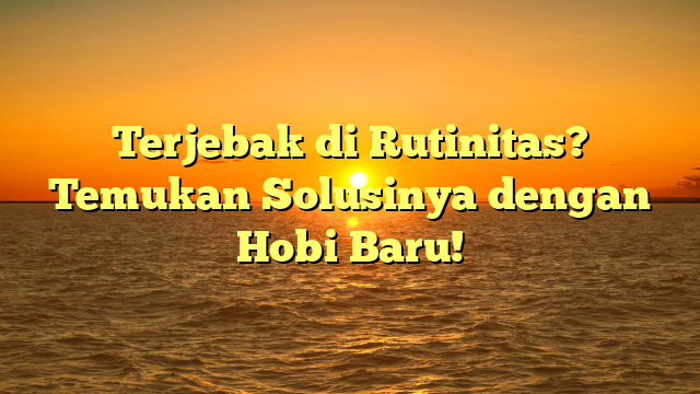 Terjebak di Rutinitas? Temukan Solusinya dengan Hobi Baru!