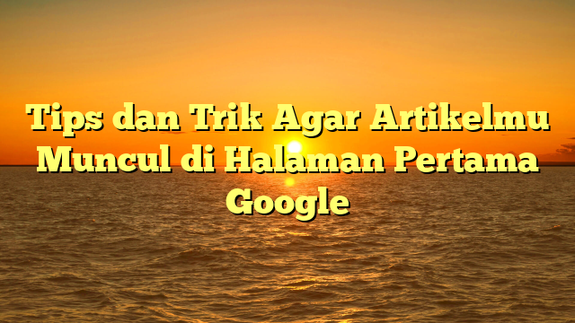 Tips dan Trik Agar Artikelmu Muncul di Halaman Pertama Google